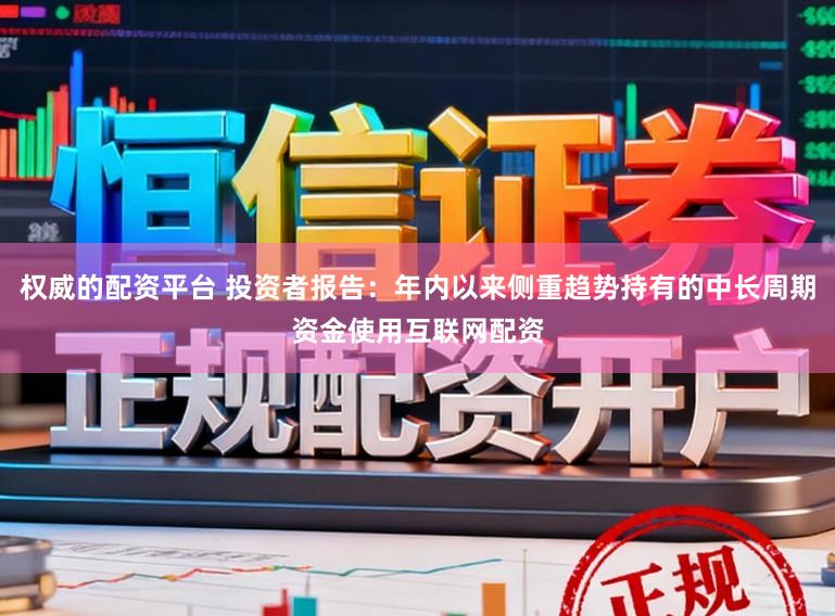 权威的配资平台 投资者报告：年内以来侧重趋势持有的中长周期资金使用互联网配资