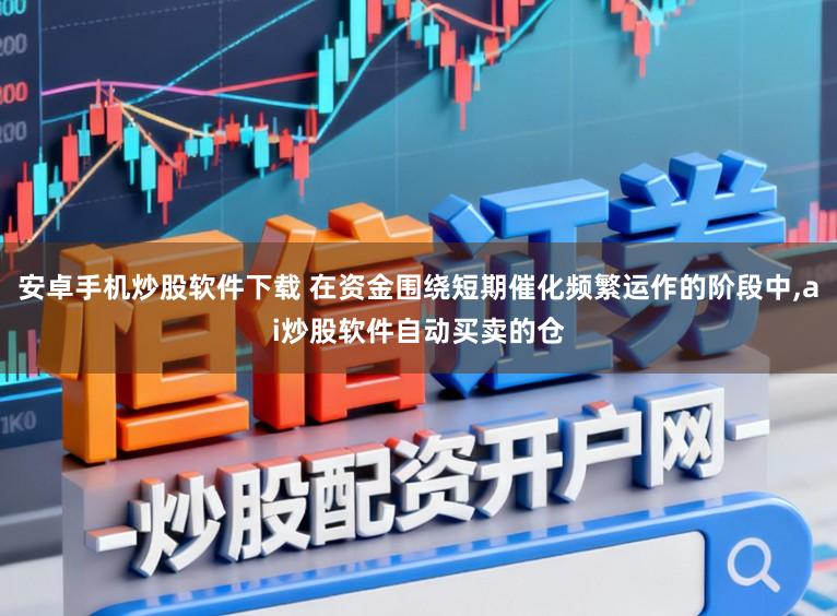 安卓手机炒股软件下载 在资金围绕短期催化频繁运作的阶段中,ai炒股软件自动买卖的仓