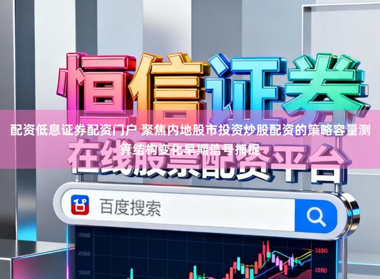 配资低息证券配资门户 聚焦内地股市投资炒股配资的策略容量测算结构变化早期信号捕捉