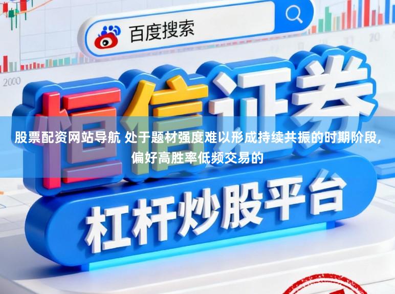 股票配资网站导航 处于题材强度难以形成持续共振的时期阶段,偏好高胜率低频交易的
