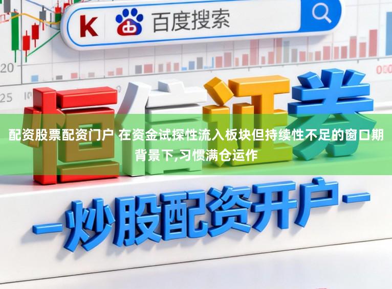 配资股票配资门户 在资金试探性流入板块但持续性不足的窗口期背景下,习惯满仓运作