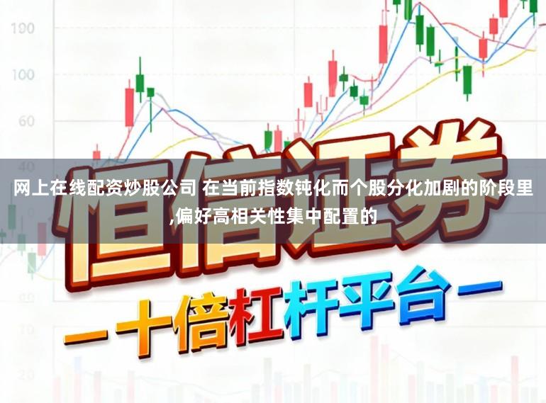 网上在线配资炒股公司 在当前指数钝化而个股分化加剧的阶段里,偏好高相关性集中配置的