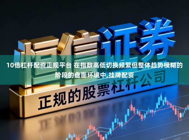 10倍杠杆配资正规平台 在指数高低切换频繁但整体趋势模糊的阶段的盘面环境中,挂牌配资