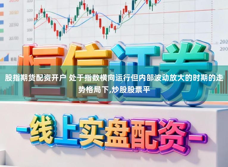 股指期货配资开户 处于指数横向运行但内部波动放大的时期的走势格局下,炒股股票平