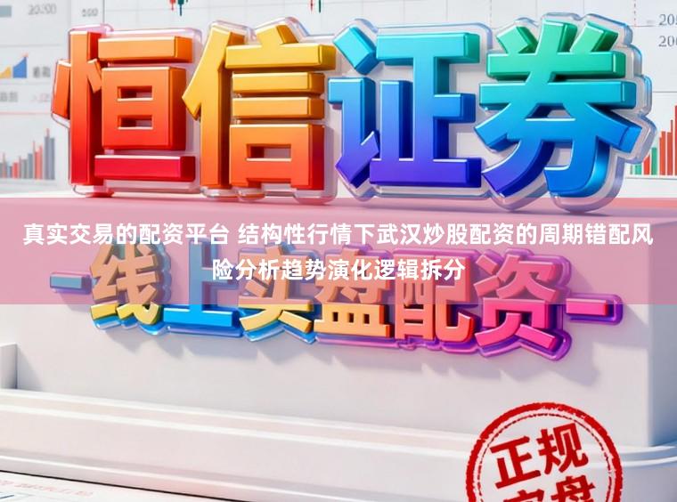 真实交易的配资平台 结构性行情下武汉炒股配资的周期错配风险分析趋势演化逻辑拆分