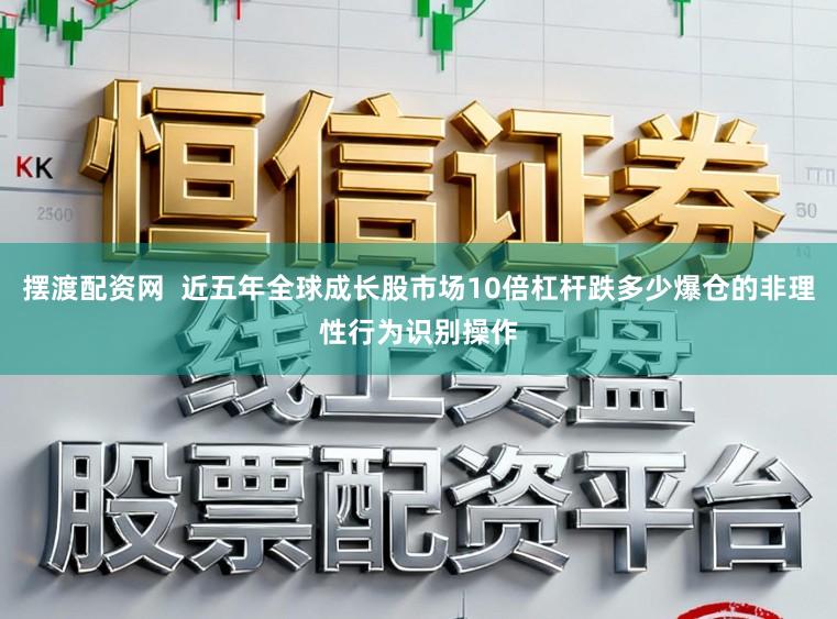 摆渡配资网  近五年全球成长股市场10倍杠杆跌多少爆仓的非理性行为识别操作