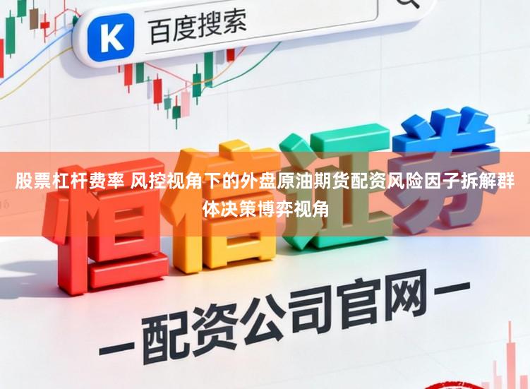 股票杠杆费率 风控视角下的外盘原油期货配资风险因子拆解群体决策博弈视角