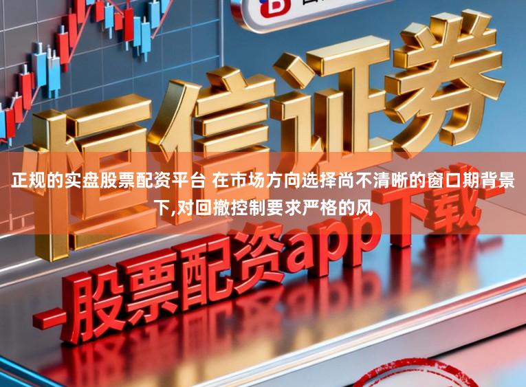 正规的实盘股票配资平台 在市场方向选择尚不清晰的窗口期背景下,对回撤控制要求严格的风