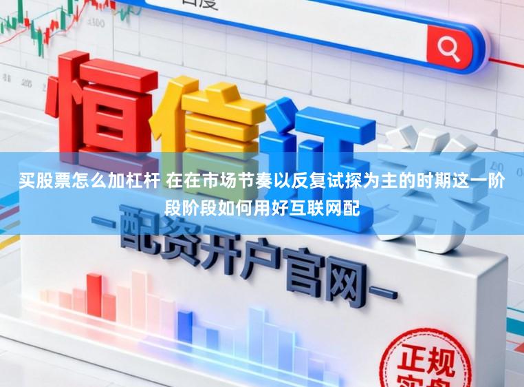 买股票怎么加杠杆 在在市场节奏以反复试探为主的时期这一阶段阶段如何用好互联网配