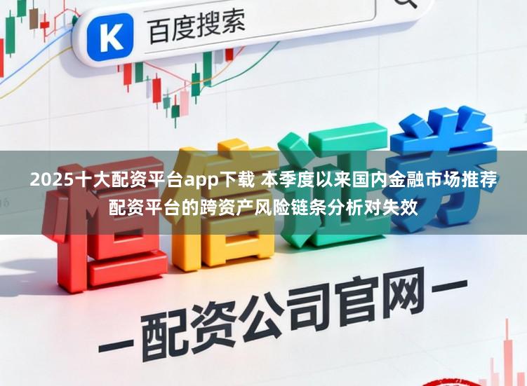 2025十大配资平台app下载 本季度以来国内金融市场推荐配资平台的跨资产风险链条分析对失效