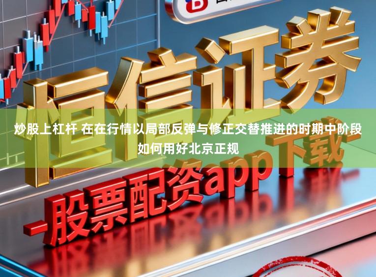 炒股上杠杆 在在行情以局部反弹与修正交替推进的时期中阶段如何用好北京正规