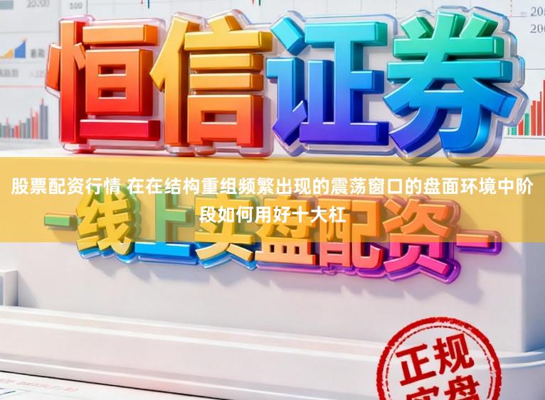 股票配资行情 在在结构重组频繁出现的震荡窗口的盘面环境中阶段如何用好十大杠