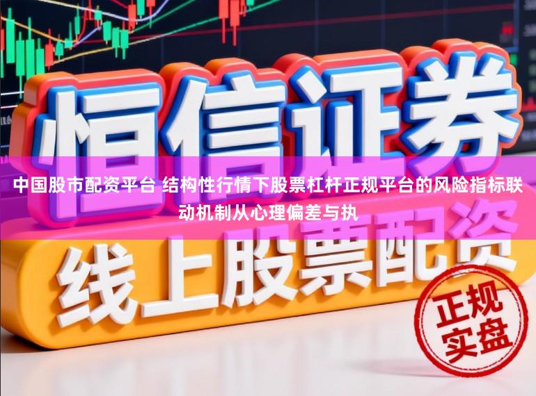 中国股市配资平台 结构性行情下股票杠杆正规平台的风险指标联动机制从心理偏差与执