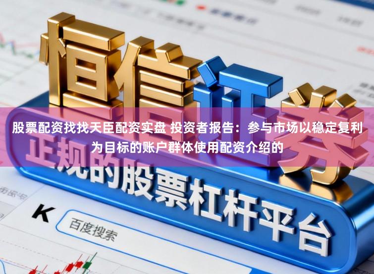 股票配资找找天臣配资实盘 投资者报告：参与市场以稳定复利为目标的账户群体使用配资介绍的