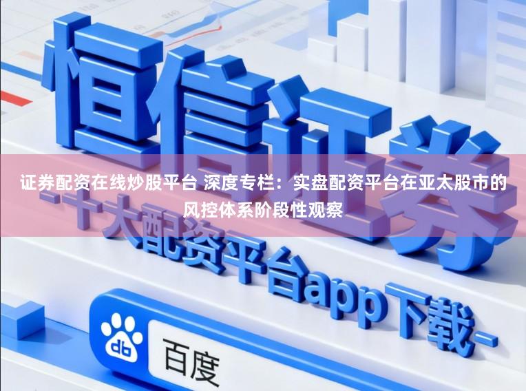 证券配资在线炒股平台 深度专栏：实盘配资平台在亚太股市的风控体系阶段性观察