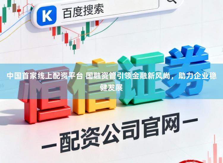 中国首家线上配资平台 国融资管引领金融新风尚，助力企业稳健发展