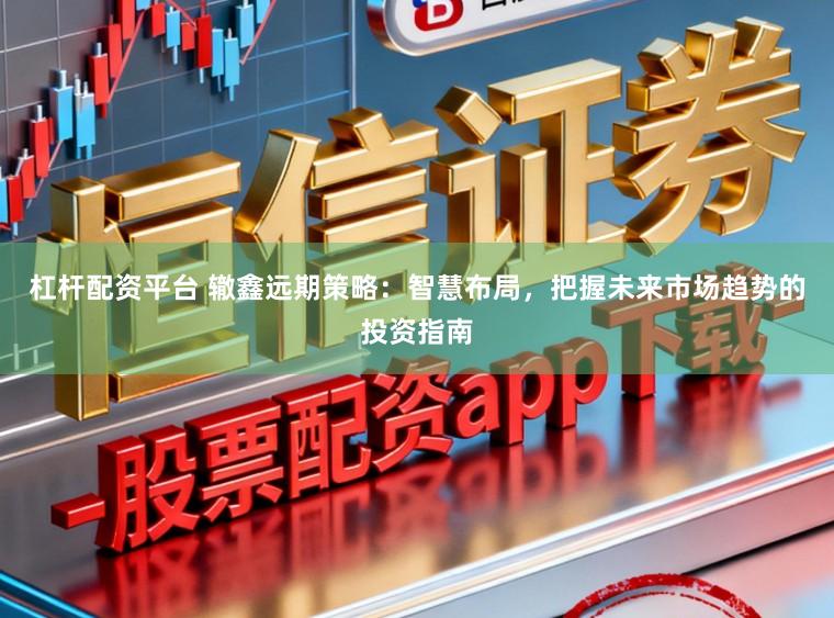 杠杆配资平台 辙鑫远期策略：智慧布局，把握未来市场趋势的投资指南