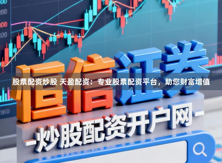 股票配资炒股 天盈配资：专业股票配资平台，助您财富增值