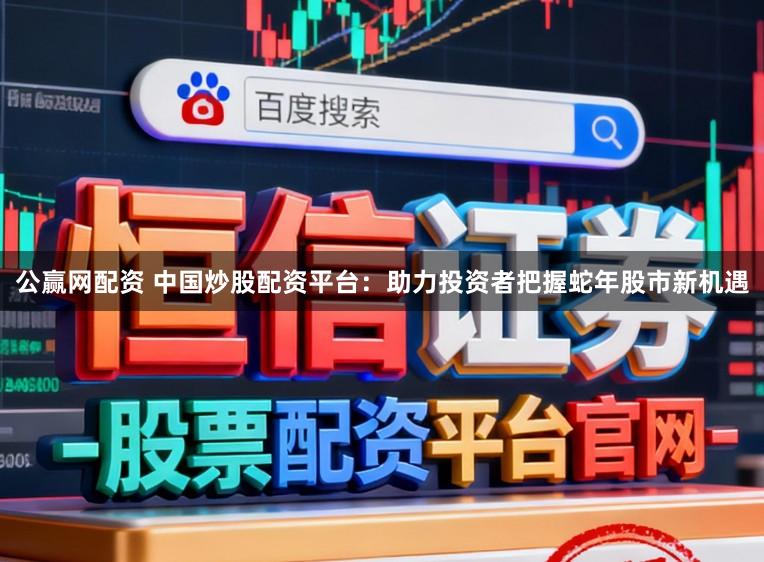 公赢网配资 中国炒股配资平台：助力投资者把握蛇年股市新机遇
