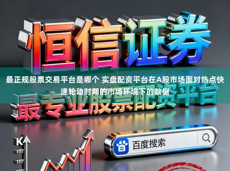 最正规股票交易平台是哪个 实盘配资平台在A股市场面对热点快速轮动时期的市场环境下的数据