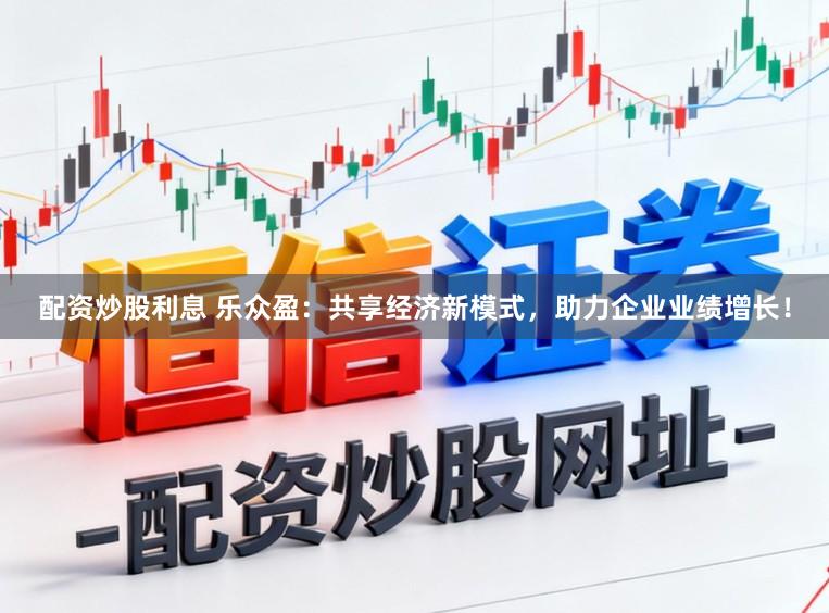 配资炒股利息 乐众盈：共享经济新模式，助力企业业绩增长！