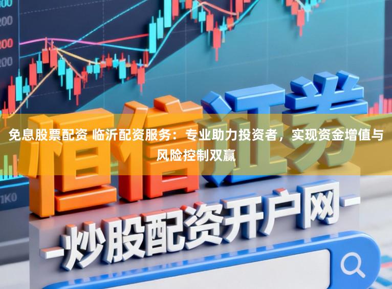 免息股票配资 临沂配资服务：专业助力投资者，实现资金增值与风险控制双赢