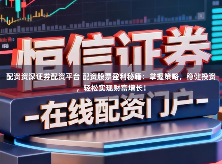 配资资深证券配资平台 配资股票盈利秘籍：掌握策略，稳健投资，轻松实现财富增长！