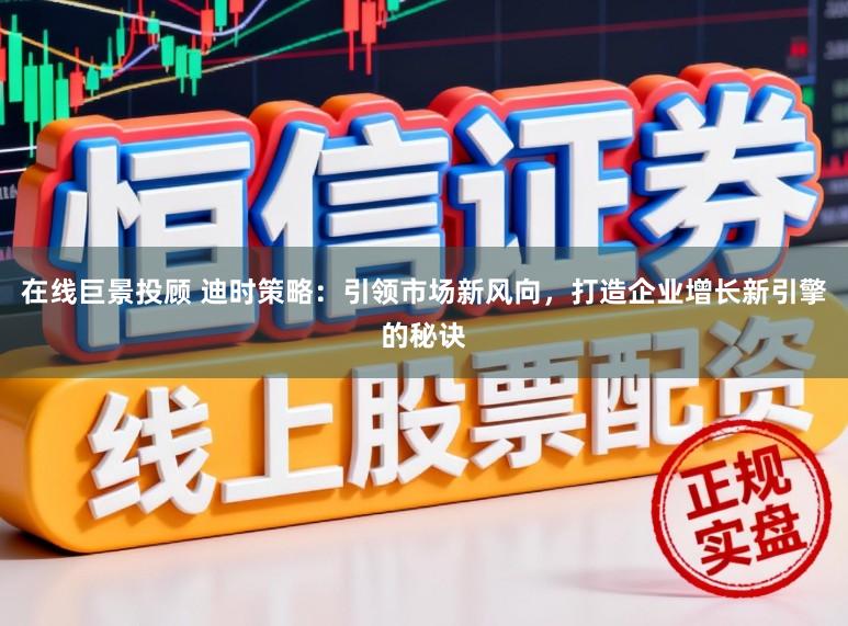 在线巨景投顾 迪时策略：引领市场新风向，打造企业增长新引擎的秘诀