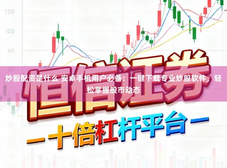 炒股配资是什么 安卓手机用户必备：一键下载专业炒股软件，轻松掌握股市动态