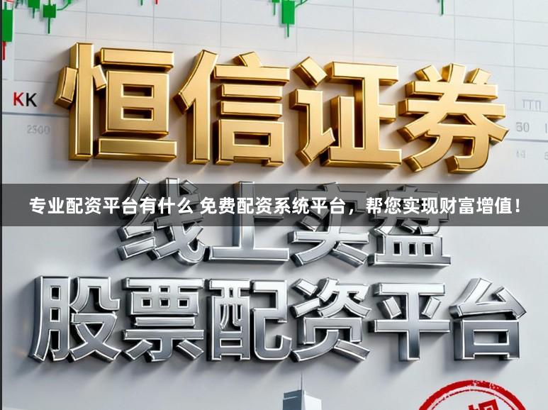 专业配资平台有什么 免费配资系统平台，帮您实现财富增值！