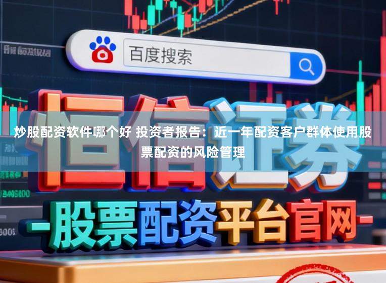 炒股配资软件哪个好 投资者报告：近一年配资客户群体使用股票配资的风险管理