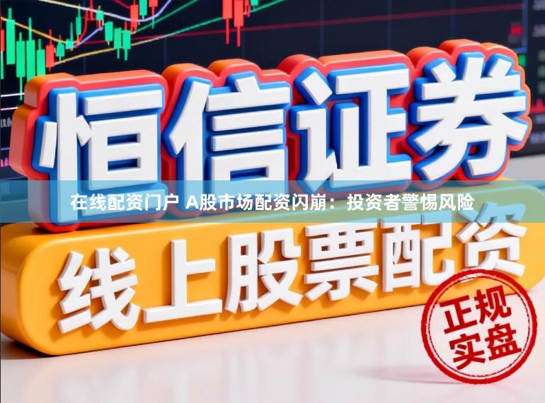 在线配资门户 A股市场配资闪崩：投资者警惕风险