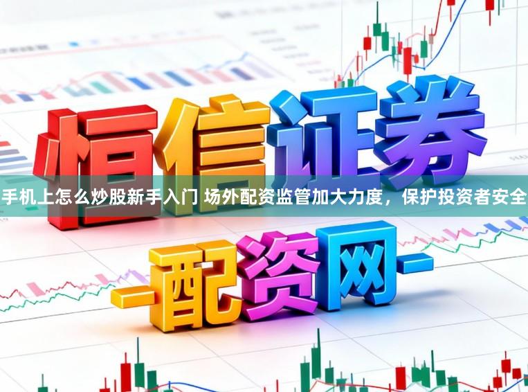 手机上怎么炒股新手入门 场外配资监管加大力度，保护投资者安全