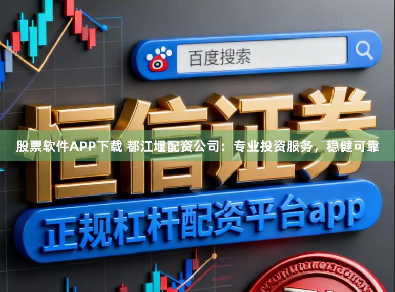 股票软件APP下载 都江堰配资公司：专业投资服务，稳健可靠