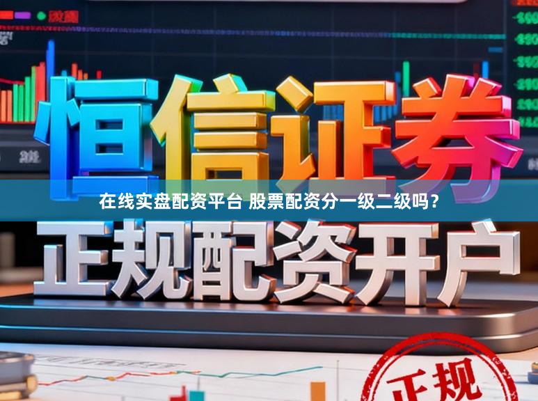 在线实盘配资平台 股票配资分一级二级吗？