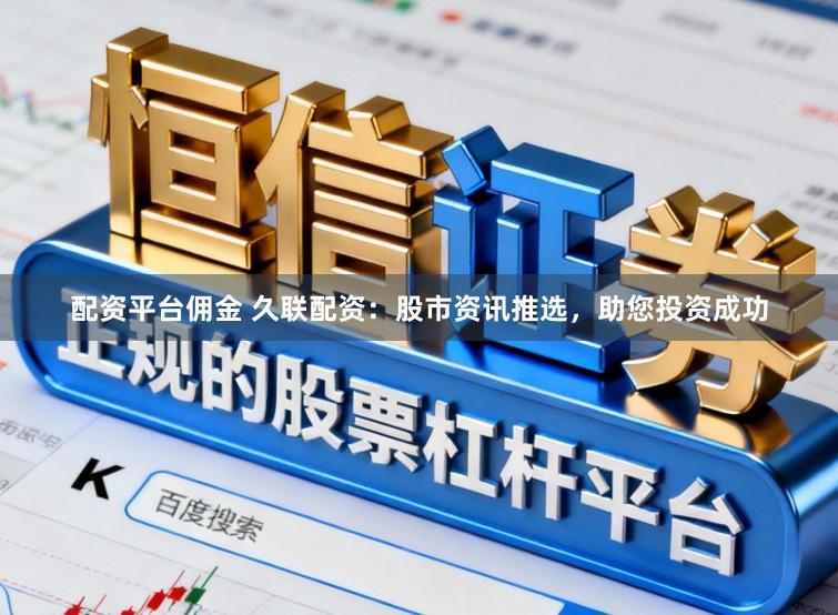 配资平台佣金 久联配资：股市资讯推选，助您投资成功