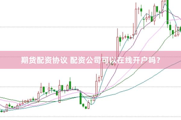 期货配资协议 配资公司可以在线开户吗？
