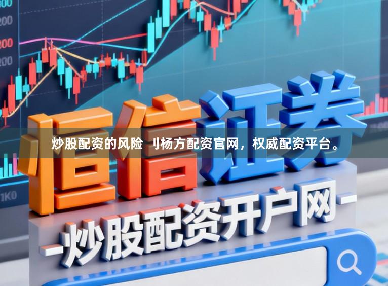 炒股配资的风险 刂杨方配资官网，权威配资平台。