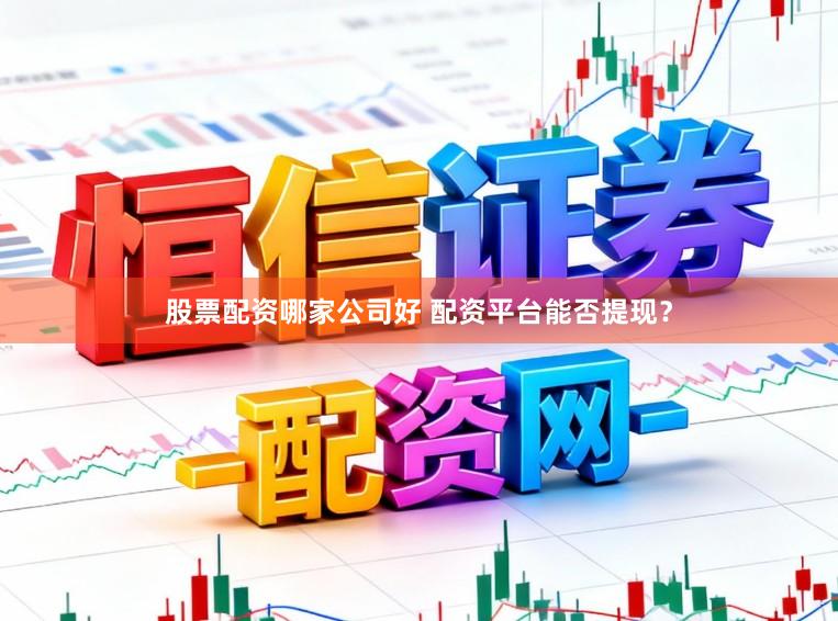 股票配资哪家公司好 配资平台能否提现？