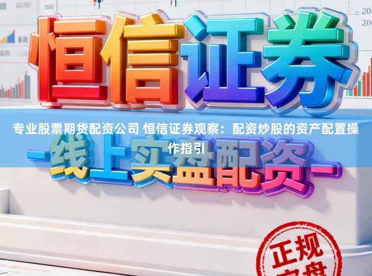 专业股票期货配资公司 恒信证券观察：配资炒股的资产配置操作指引