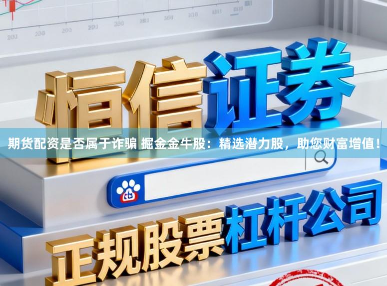 期货配资是否属于诈骗 掘金金牛股：精选潜力股，助您财富增值！