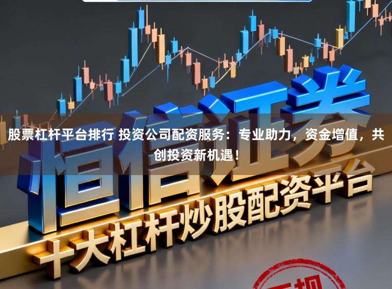 股票杠杆平台排行 投资公司配资服务：专业助力，资金增值，共创投资新机遇！