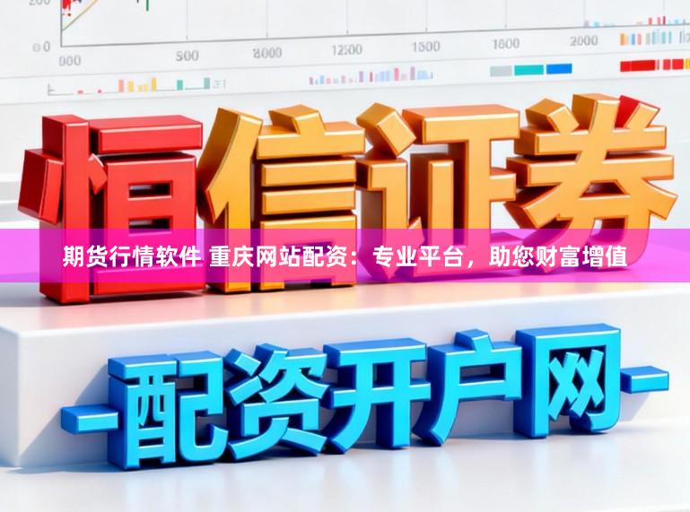 期货行情软件 重庆网站配资：专业平台，助您财富增值