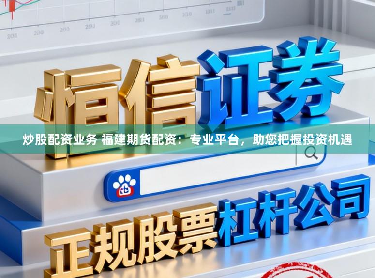 炒股配资业务 福建期货配资：专业平台，助您把握投资机遇