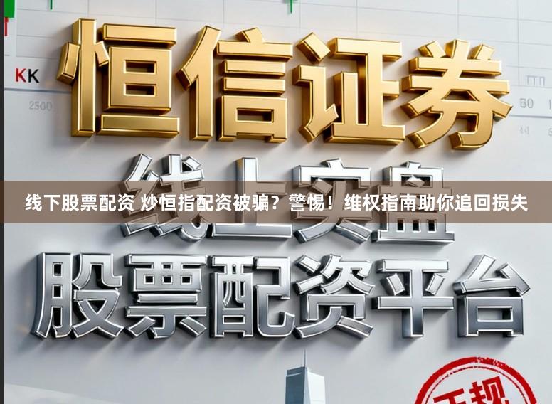 线下股票配资 炒恒指配资被骗？警惕！维权指南助你追回损失