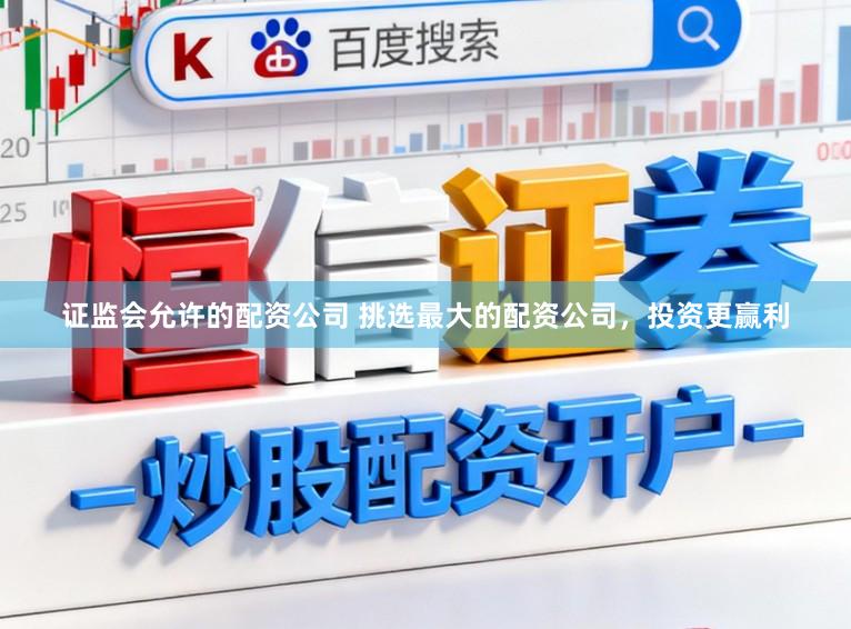 证监会允许的配资公司 挑选最大的配资公司，投资更赢利