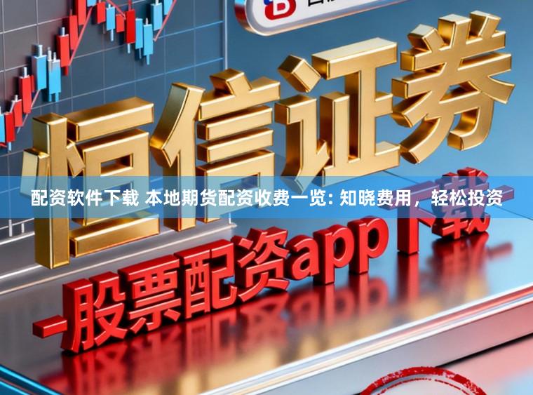 配资软件下载 本地期货配资收费一览: 知晓费用，轻松投资