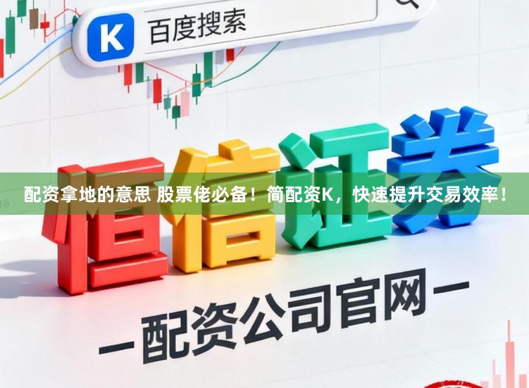 配资拿地的意思 股票佬必备！简配资K，快速提升交易效率！