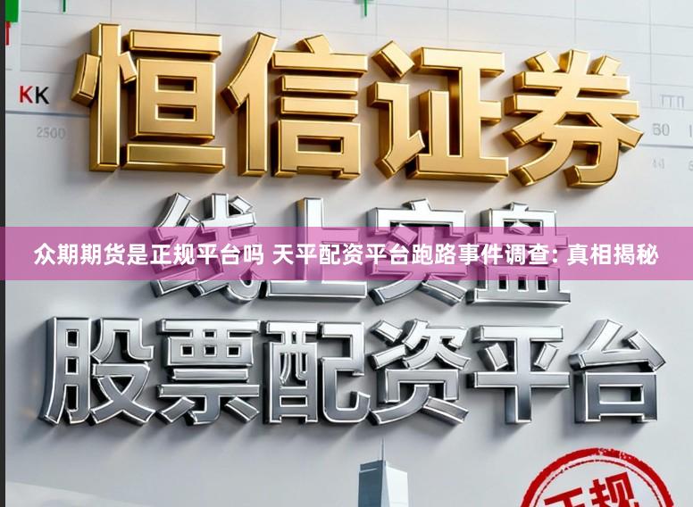 众期期货是正规平台吗 天平配资平台跑路事件调查: 真相揭秘