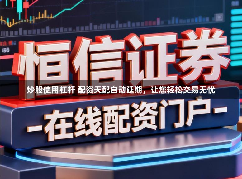 炒股使用杠杆 配资天配自动延期，让您轻松交易无忧